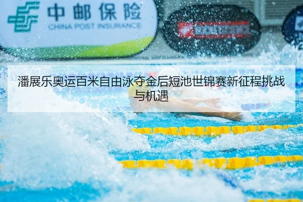 潘展乐奥运百米自由泳夺金后短池世锦赛新征程挑战与机遇