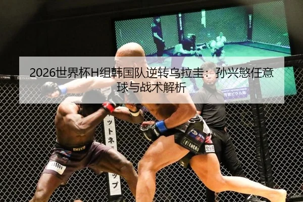 2026世界杯H组韩国队逆转乌拉圭：孙兴慜任意球与战术解析