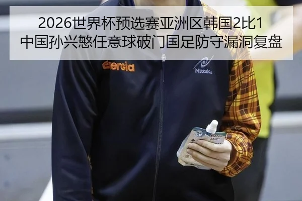 2026世界杯预选赛亚洲区韩国2比1中国孙兴慜任意球破门国足防守漏洞复盘