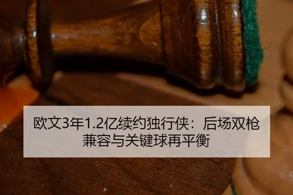 欧文3年1.2亿续约独行侠：后场双枪兼容与关键球再平衡