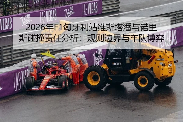 2026年F1匈牙利站维斯塔潘与诺里斯碰撞责任分析：规则边界与车队博弈